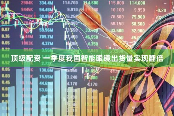 顶级配资 一季度我国智能眼镜出货量实现翻倍