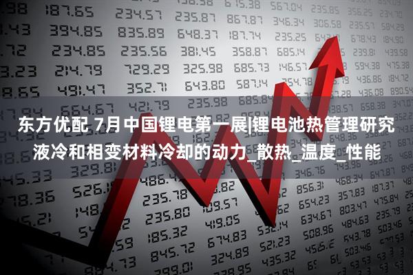 东方优配 7月中国锂电第一展|锂电池热管理研究液冷和相变材料冷却的动力_散热_温度_性能
