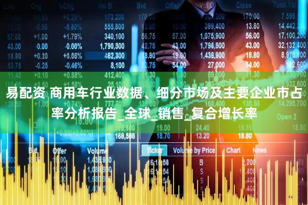 易配资 商用车行业数据、细分市场及主要企业市占率分析报告_全球_销售_复合增长率