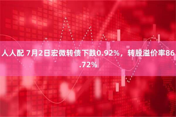 人人配 7月2日宏微转债下跌0.92%，转股溢价率86.72%
