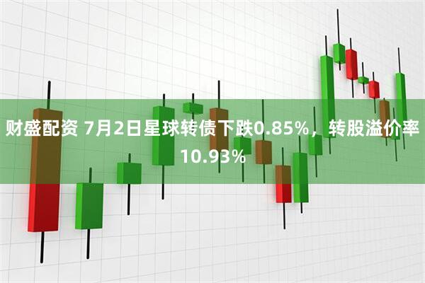 财盛配资 7月2日星球转债下跌0.85%，转股溢价率10.93%