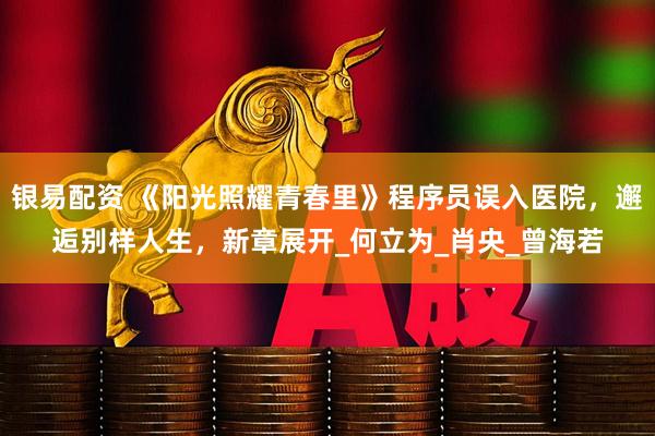 银易配资 《阳光照耀青春里》程序员误入医院，邂逅别样人生，新章展开_何立为_肖央_曾海若