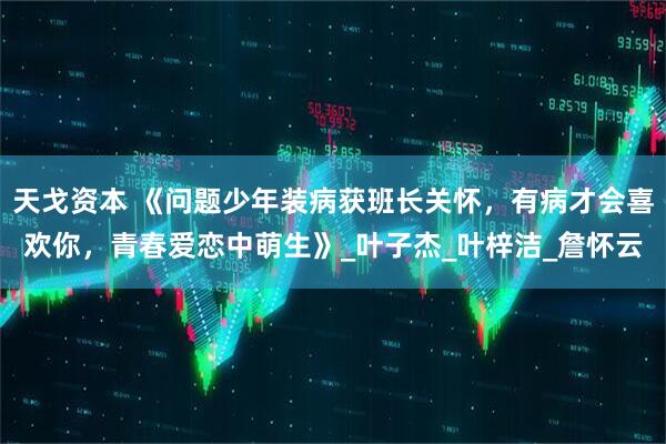 天戈资本 《问题少年装病获班长关怀，有病才会喜欢你，青春爱恋中萌生》_叶子杰_叶梓洁_詹怀云