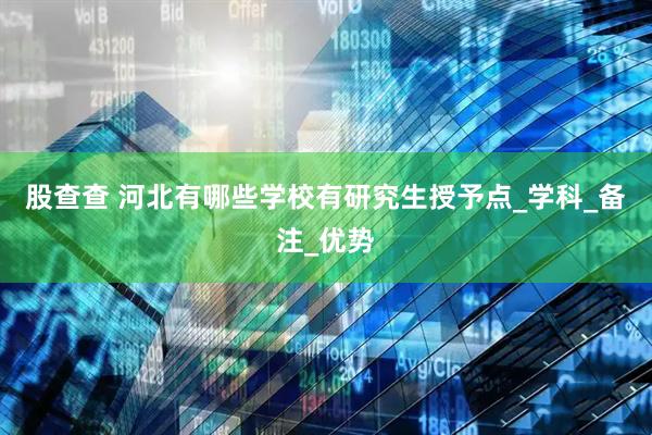 股查查 河北有哪些学校有研究生授予点_学科_备注_优势