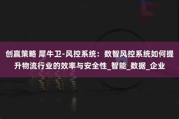 创赢策略 犀牛卫-风控系统：数智风控系统如何提升物流行业的效率与安全性_智能_数据_企业