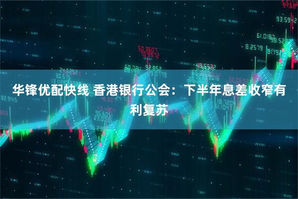 华锋优配快线 香港银行公会：下半年息差收窄有利复苏