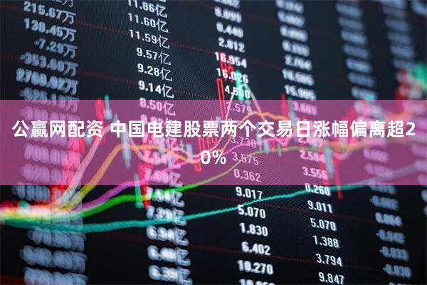 公赢网配资 中国电建股票两个交易日涨幅偏离超20%
