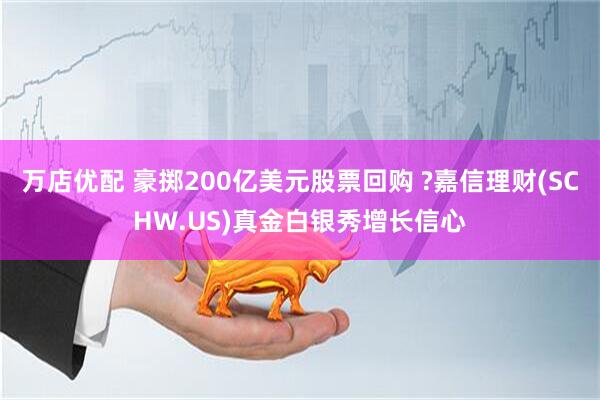 万店优配 豪掷200亿美元股票回购 ?嘉信理财(SCHW.US)真金白银秀增长信心