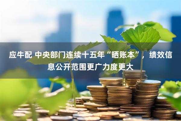 应牛配 中央部门连续十五年“晒账本”，绩效信息公开范围更广力度更大