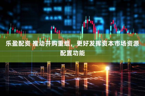 乐盈配资 推动并购重组，更好发挥资本市场资源配置功能