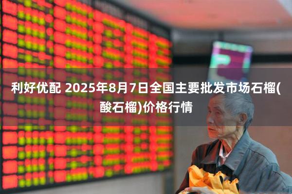 利好优配 2025年8月7日全国主要批发市场石榴(酸石榴)价格行情