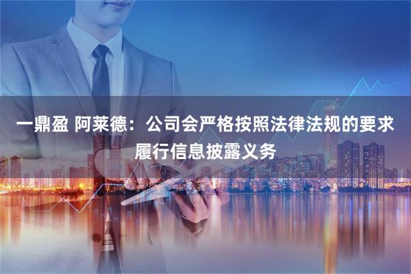 一鼎盈 阿莱德：公司会严格按照法律法规的要求履行信息披露义务