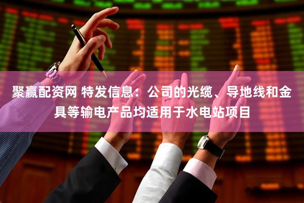 聚赢配资网 特发信息：公司的光缆、导地线和金具等输电产品均适用于水电站项目