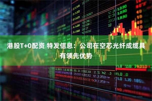 港股T+0配资 特发信息：公司在空芯光纤成缆具有领先优势