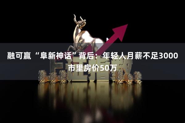 融可赢 “阜新神话”背后：年轻人月薪不足3000市里房价50万