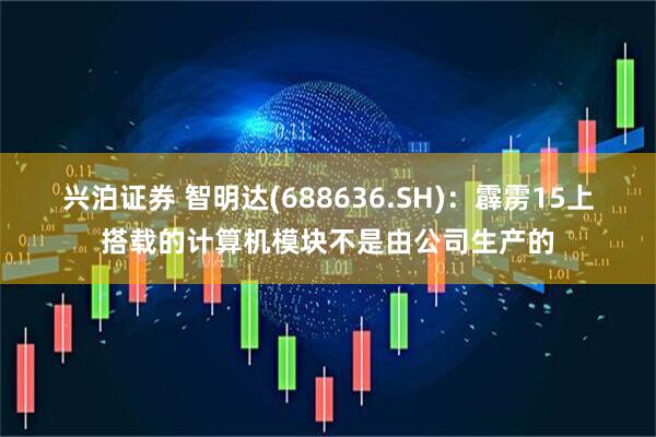 兴泊证券 智明达(688636.SH)：霹雳15上搭载的计算机模块不是由公司生产的