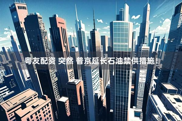 粤友配资 突然 普京延长石油禁供措施！